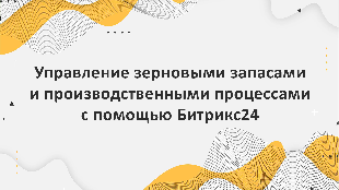 Управление зерновыми запасами и производственными процессами с помощью Битрикс24