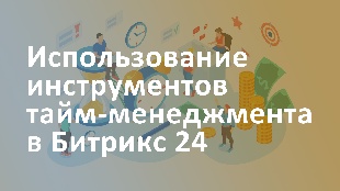Использование инструментов тайм-менеджмента в Битрикс 24 для повышения производительности сотрудников