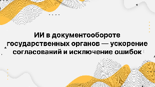 ИИ в документообороте государственных органов — ускорение согласований и исключение ошибок