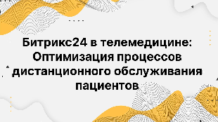  Битрикс24 в телемедицине: Оптимизация процессов дистанционного обслуживания пациентов