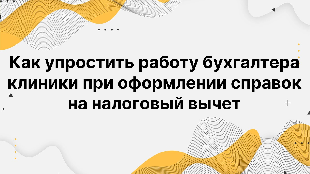 Как упростить работу бухгалтера клиники при оформлении справок на налоговый вычет