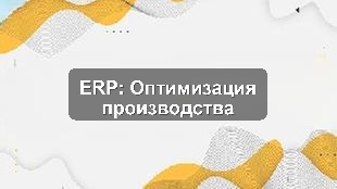 Кейс внедрения 1С:ERP для оптимизации управления производственным предприятием