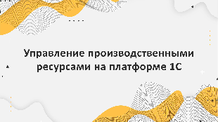 Управление производственными ресурсами на платформе 1С: оптимизация затрат и повышение эффективности