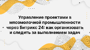 Управление проектами в мясомолочной промышленности через Битрикс 24: как организовать и следить за выполнением задач