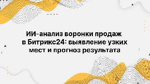 ИИ-анализ воронки продаж в Битрикс24: выявление узких мест и прогноз результата