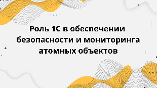  Роль 1С в обеспечении безопасности и мониторинга атомных объектов