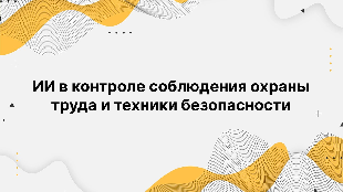 ИИ в контроле соблюдения охраны труда и техники безопасности