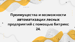 Преимущества и возможности автоматизации лесных предприятий с помощью Битрикс 24.