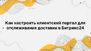 Как настроить клиентский портал для отслеживания доставки в Битрикс24