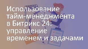 Использование тайм-менеджмента в Битрикс 24: управление временем и задачами