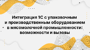 Интеграция 1С с упаковочным и производственным оборудованием в мясомолочной промышленности: возможности и вызовы