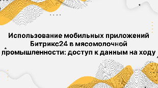 Использование мобильных приложений Битрикс24 в мясомолочной промышленности: доступ к данным на ходу