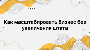 Как масштабировать бизнес без увеличения штата