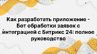 Как разработать приложение - Бот обработки заявок с интеграцией с Битрикс 24: полное руководство