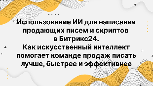Использование ИИ для написания продающих писем и скриптов в Битрикс24. Как искусственный интеллект помогает команде продаж писать лучше, быстрее и эффективнее