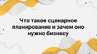 Что такое сценарное планирование и зачем оно нужно бизнесу