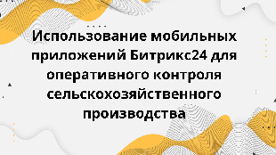  Использование мобильных приложений Битрикс24 для оперативного контроля сельскохозяйственного производства