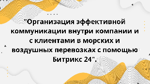 "Организация эффективной коммуникации внутри компании и с клиентами в морских и воздушных перевозках с помощью Битрикс 24".