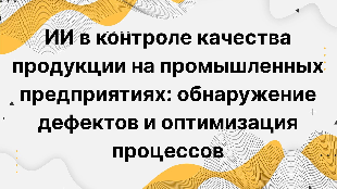 ИИ в контроле качества продукции на промышленных предприятиях: обнаружение дефектов и оптимизация процессов