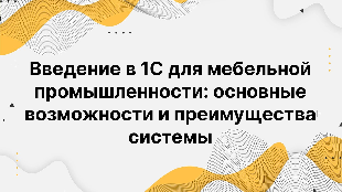 Введение в 1С для мебельной промышленности: основные возможности и преимущества системы