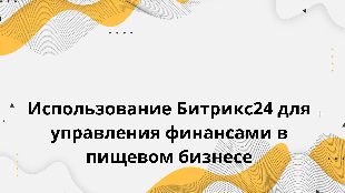  Использование Битрикс24 для управления финансами в пищевом бизнесе