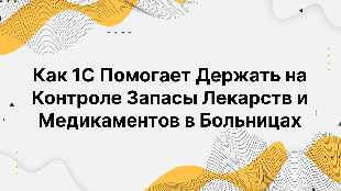  Как 1С Помогает Держать на Контроле Запасы Лекарств и Медикаментов в Больницах