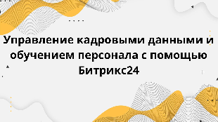 Управление кадровыми данными и обучением персонала с помощью Битрикс24