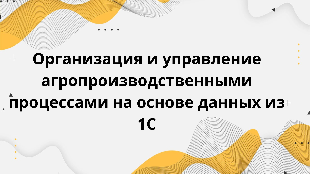  Организация и управление агропроизводственными процессами на основе данных из 1С