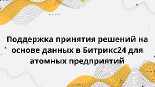 Поддержка принятия решений на основе данных в Битрикс24 для атомных предприятий