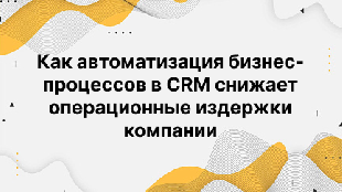 Как автоматизация бизнес-процессов в CRM снижает операционные издержки компании