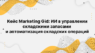 Кейc Marketing Gid: ИИ в управлении складскими запасами  и автоматизация складских операций