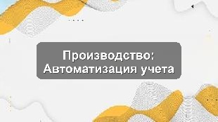 Кейс внедрения 1С: Автоматизация учета на производственном предприятии