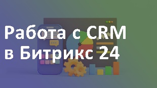 Работа с CRM в Битрикс 24