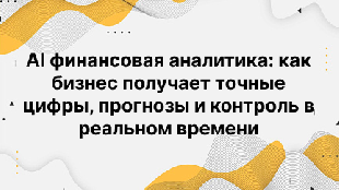 AI финансовая аналитика: как бизнес получает точные цифры, прогнозы и контроль в реальном времени