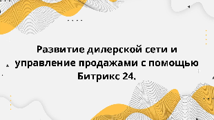  Развитие дилерской сети и управление продажами с помощью Битрикс 24.