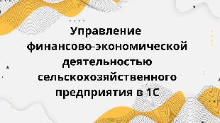 Управление финансово-экономической деятельностью сельскохозяйственного предприятия в 1С