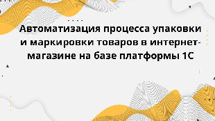 Автоматизация процесса упаковки и маркировки товаров в интернет-магазине на базе платформы 1С