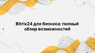 Bitrix24 для бизнеса: полный обзор возможностей