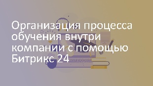Организация процесса обучения внутри компании с помощью Битрикс 24