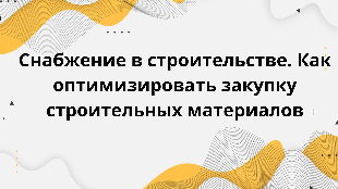 Снабжение в строительстве. Как оптимизировать закупку строительных материалов