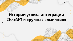 Истории успеха интеграции ChatGPT в крупных компаниях
