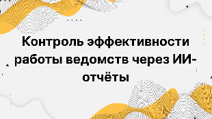 Контроль эффективности работы ведомств через ИИ-отчёты