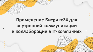 Применение Битрикс24 для внутренней коммуникации и коллаборации в IT-компаниях: лучшие практики.