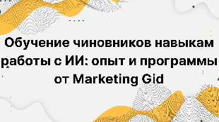 Обучение чиновников навыкам работы с ИИ: опыт и программы от Marketing Gid