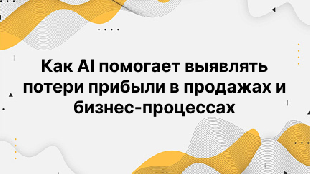 Как AI помогает выявлять потери прибыли в продажах и бизнес-процессах