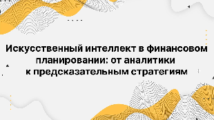 Искусственный интеллект в финансовом планировании: от аналитики к предсказательным стратегиям