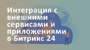 Интеграция с внешними сервисами и приложениями в Битрикс 24