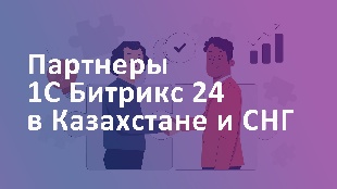 Партнеры 1С Битрикс 24 в Казахстане и СНГ