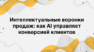 Интеллектуальные воронки продаж: как AI управляет конверсией клиентов