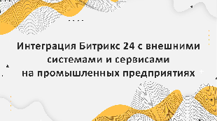 Интеграция Битрикс 24 с внешними системами и сервисами на промышленных предприятиях
